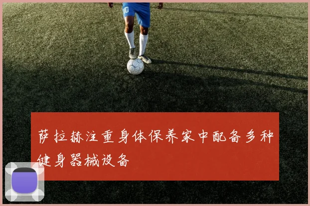萨拉赫注重身体保养家中配备多种健身器械设备