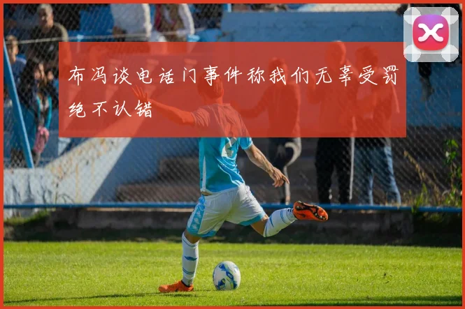 布冯谈电话门事件称我们无辜受罚绝不认错