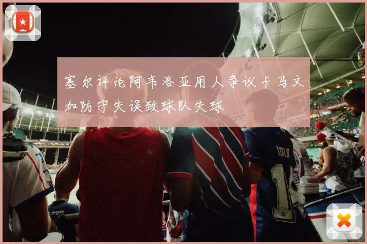塞尔评论阿韦洛亚用人争议卡马文加防守失误致球队失球