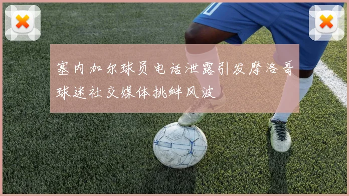 塞内加尔球员电话泄露引发摩洛哥球迷社交媒体挑衅风波