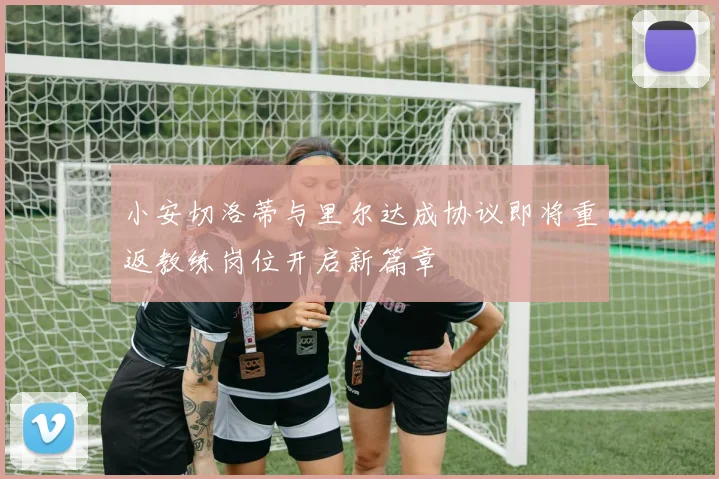 小安切洛蒂与里尔达成协议即将重返教练岗位开启新篇章