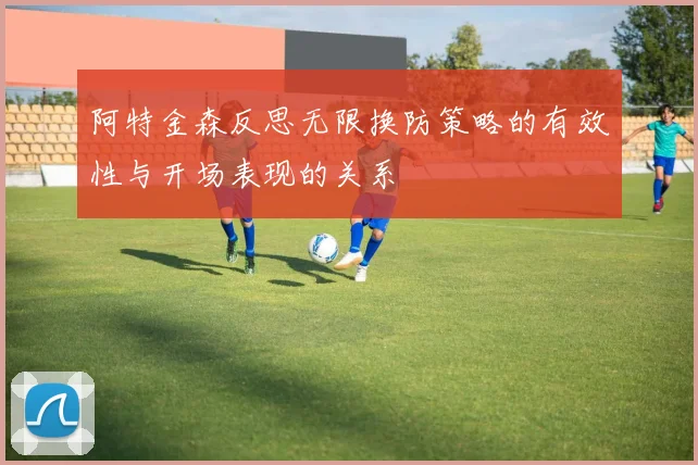 阿特金森反思无限换防策略的有效性与开场表现的关系