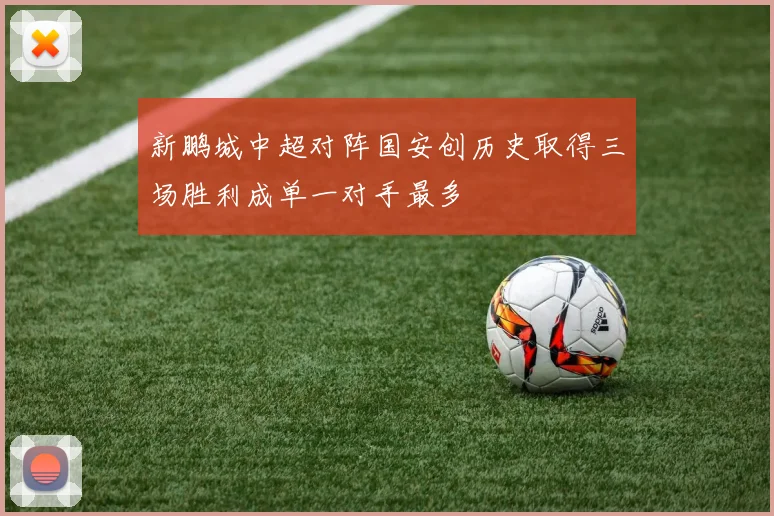 新鹏城中超对阵国安创历史取得三场胜利成单一对手最多