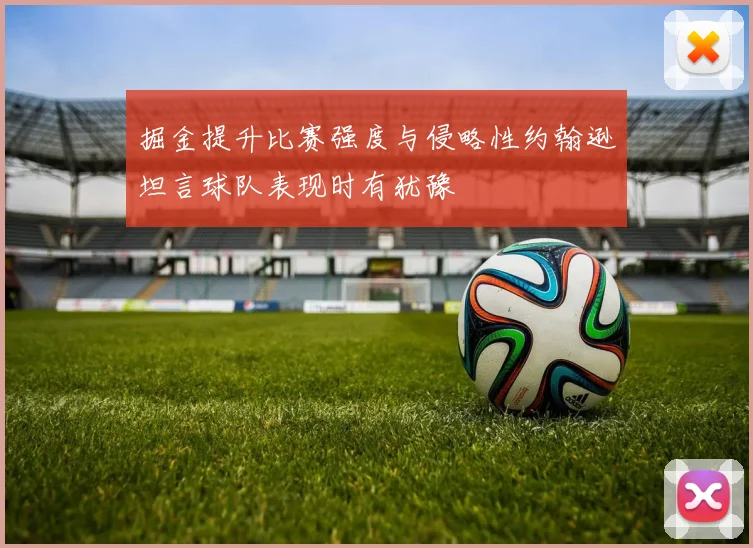 掘金提升比赛强度与侵略性约翰逊坦言球队表现时有犹豫