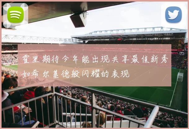 霍里期待今年能出现共享最佳新秀如希尔基德般闪耀的表现
