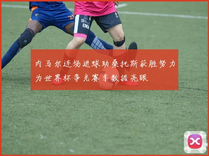 内马尔连场进球助桑托斯获胜努力为世界杯争光赛季数据亮眼