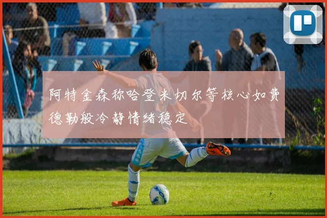 阿特金森称哈登米切尔等核心如费德勒般冷静情绪稳定