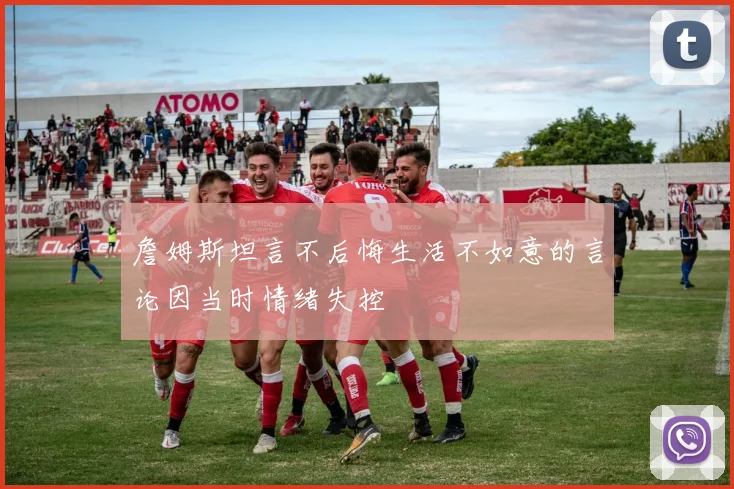 詹姆斯坦言不后悔生活不如意的言论因当时情绪失控