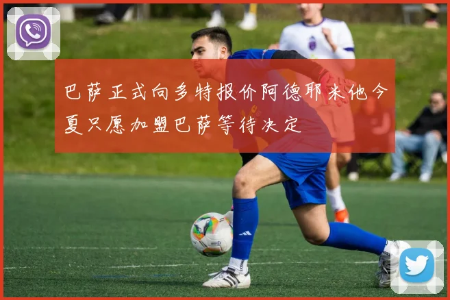 巴萨正式向多特报价阿德耶米他今夏只愿加盟巴萨等待决定