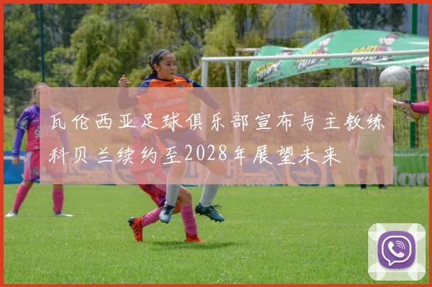 瓦伦西亚足球俱乐部宣布与主教练科贝兰续约至2028年展望未来
