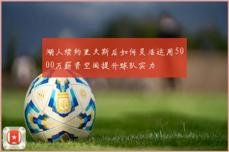 湖人续约里夫斯后如何灵活运用5000万薪资空间提升球队实力