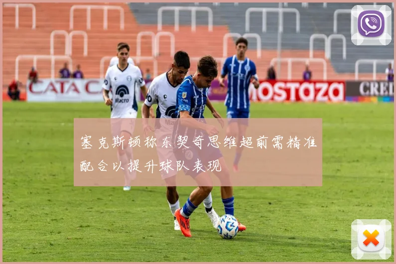 塞克斯顿称东契奇思维超前需精准配合以提升球队表现