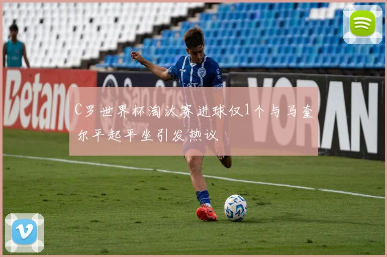 C罗世界杯淘汰赛进球仅1个与马奎尔平起平坐引发热议