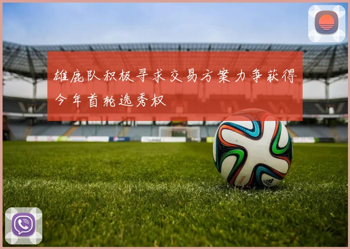 雄鹿队积极寻求交易方案力争获得今年首轮选秀权