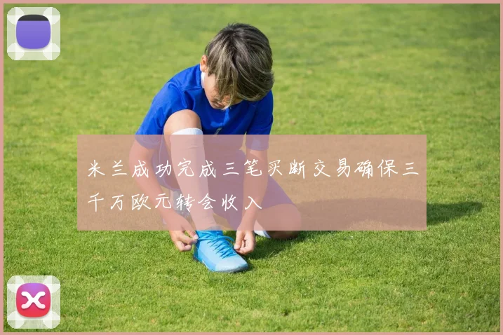 米兰成功完成三笔买断交易确保三千万欧元转会收入