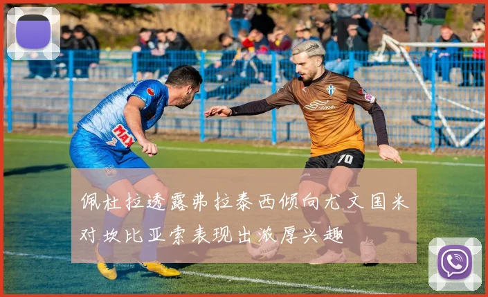 佩杜拉透露弗拉泰西倾向尤文国米对坎比亚索表现出浓厚兴趣