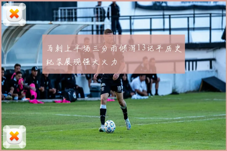 马刺上半场三分雨倾泻13记平历史纪录展现强大火力