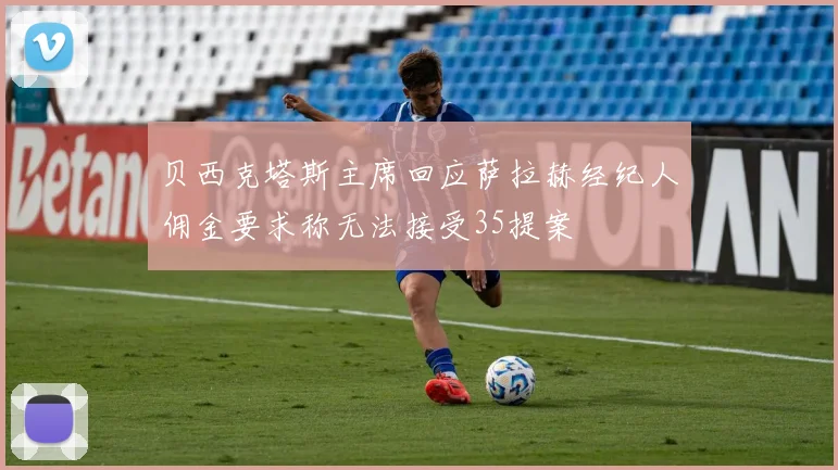 贝西克塔斯主席回应萨拉赫经纪人佣金要求称无法接受35提案