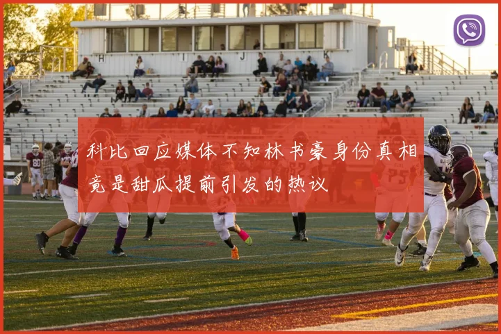 科比回应媒体不知林书豪身份真相竟是甜瓜提前引发的热议