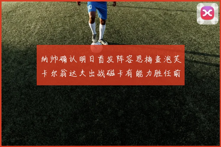 纳帅确认明日首发阵容恩梅查泡芙卡尔翁达夫出战磁卡有能力胜任前腰位置