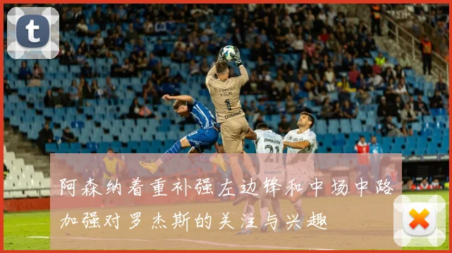 阿森纳着重补强左边锋和中场中路加强对罗杰斯的关注与兴趣