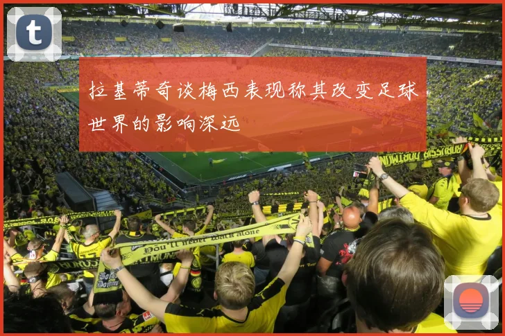 拉基蒂奇谈梅西表现称其改变足球世界的影响深远