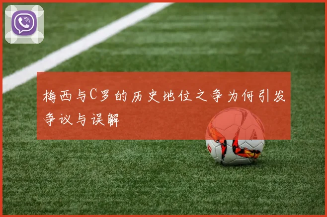 梅西与C罗的历史地位之争为何引发争议与误解