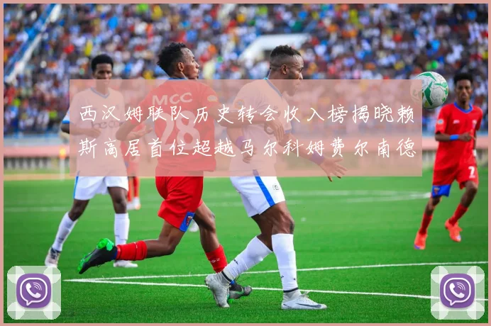 西汉姆联队历史转会收入榜揭晓赖斯高居首位超越马尔科姆费尔南德斯