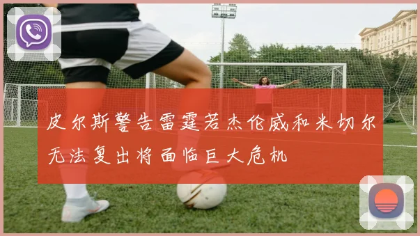 皮尔斯警告雷霆若杰伦威和米切尔无法复出将面临巨大危机