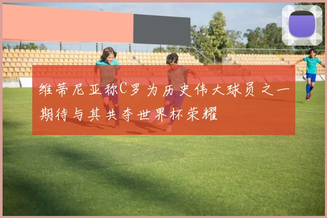 维蒂尼亚称C罗为历史伟大球员之一期待与其共夺世界杯荣耀