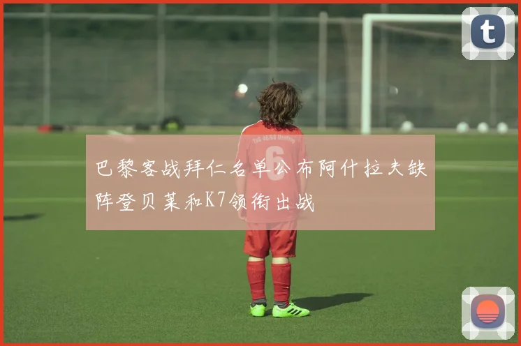 巴黎客战拜仁名单公布阿什拉夫缺阵登贝莱和K7领衔出战
