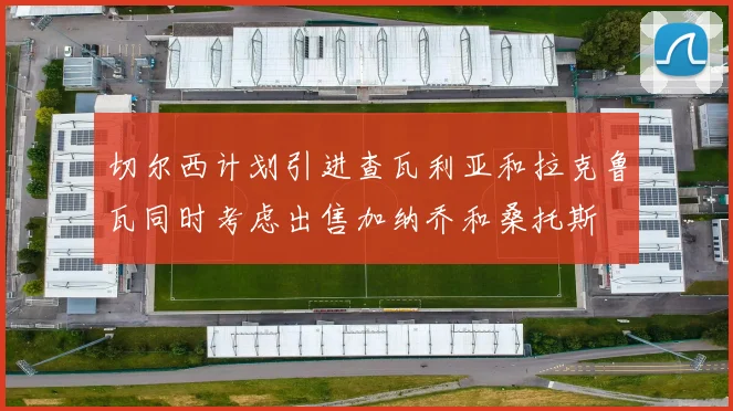 切尔西计划引进查瓦利亚和拉克鲁瓦同时考虑出售加纳乔和桑托斯