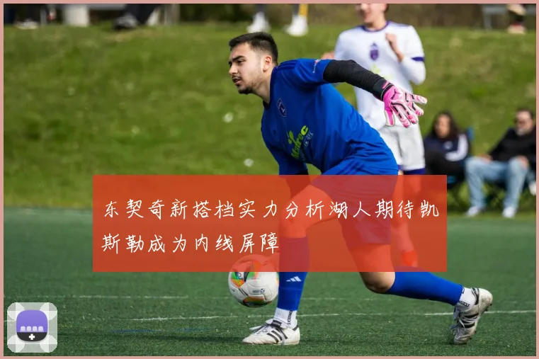 东契奇新搭档实力分析湖人期待凯斯勒成为内线屏障