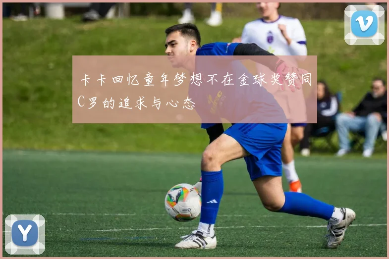 卡卡回忆童年梦想不在金球奖赞同C罗的追求与心态