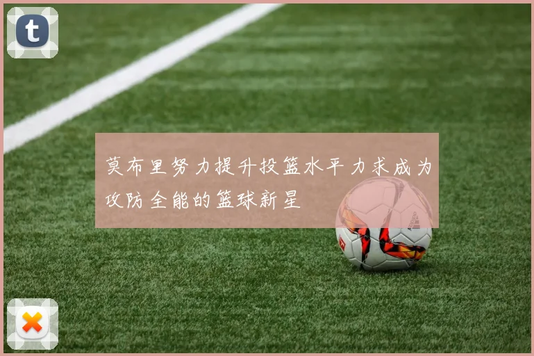 莫布里努力提升投篮水平力求成为攻防全能的篮球新星