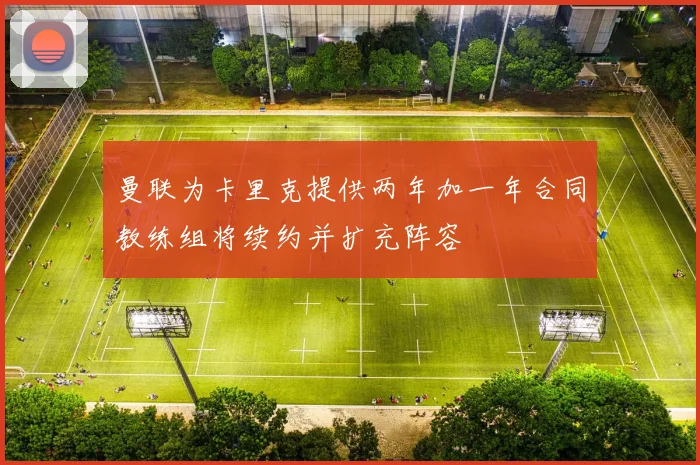 曼联为卡里克提供两年加一年合同教练组将续约并扩充阵容