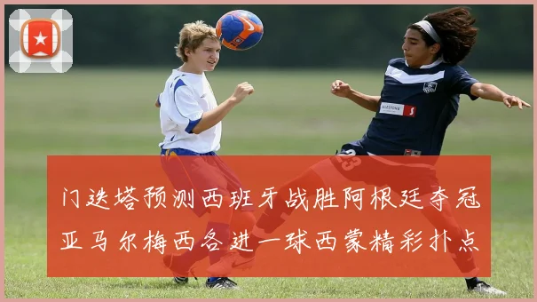 门迭塔预测西班牙战胜阿根廷夺冠亚马尔梅西各进一球西蒙精彩扑点救主