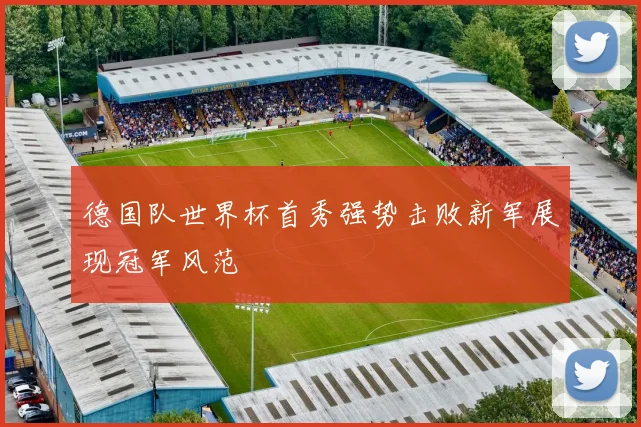 德国队世界杯首秀强势击败新军展现冠军风范