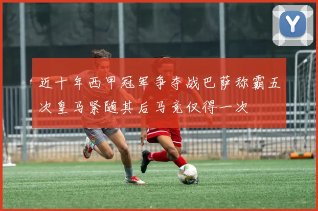 近十年西甲冠军争夺战巴萨称霸五次皇马紧随其后马竞仅得一次