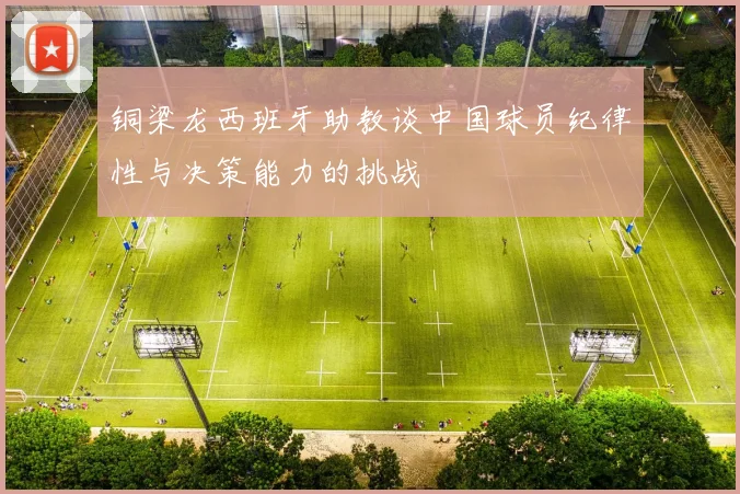 铜梁龙西班牙助教谈中国球员纪律性与决策能力的挑战